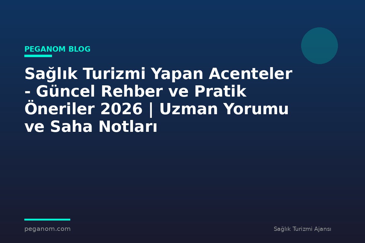 Sağlık Turizmi Yapan Acenteler - Güncel Rehber ve Pratik Öneriler 2026 | Uzman Yorumu ve Saha Notları