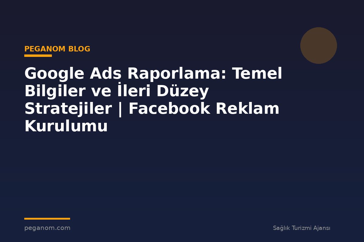 Google Ads Raporlama: Temel Bilgiler ve İleri Düzey Stratejiler | Facebook Reklam Kurulumu