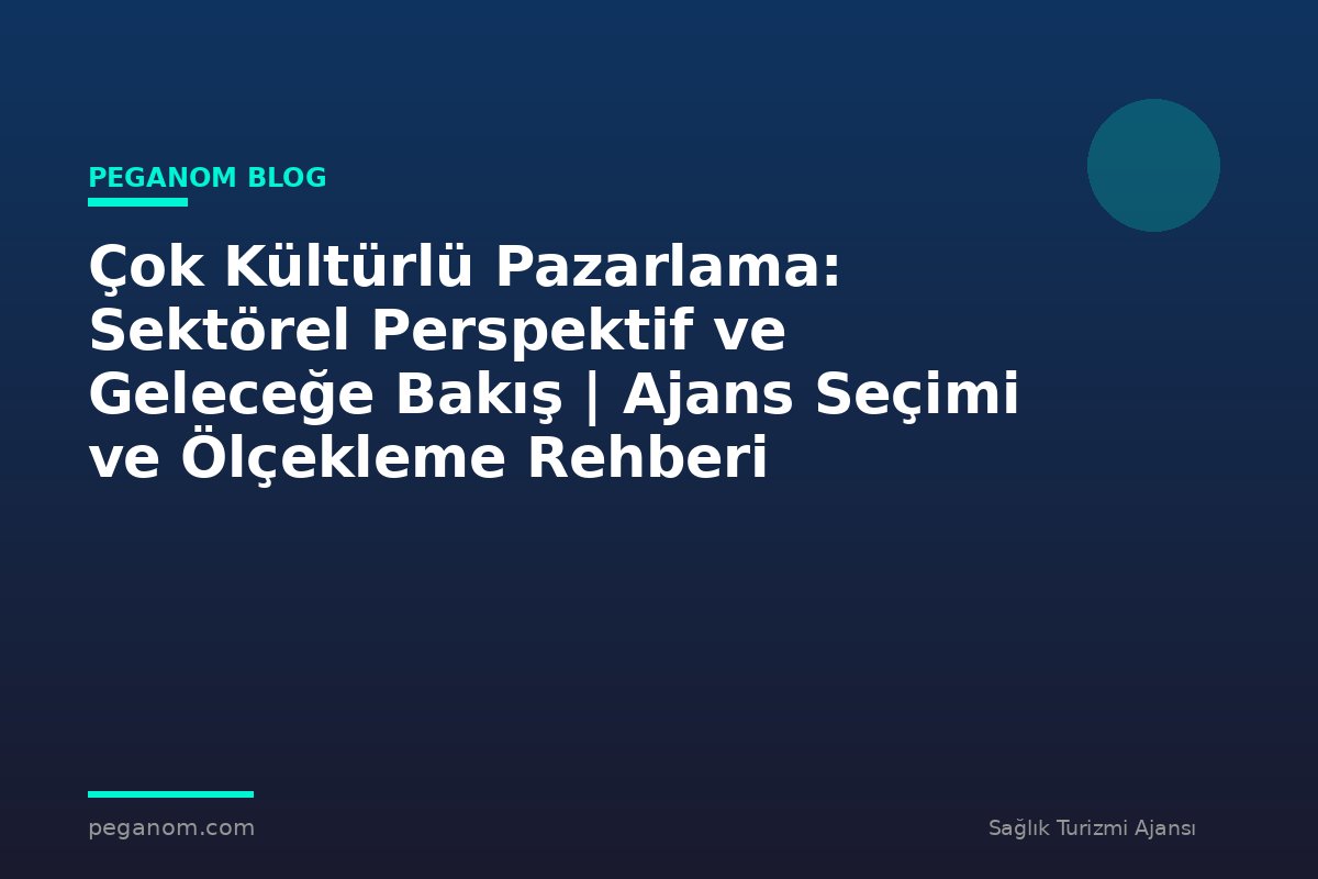 Çok Kültürlü Pazarlama: Sektörel Perspektif ve Geleceğe Bakış | Ajans Seçimi ve Ölçekleme Rehberi