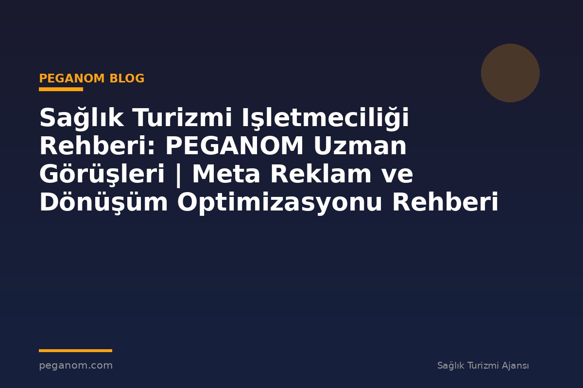 Sağlık Turizmi Işletmeciliği Rehberi: PEGANOM Uzman Görüşleri | Meta Reklam ve Dönüşüm Optimizasyonu Rehberi