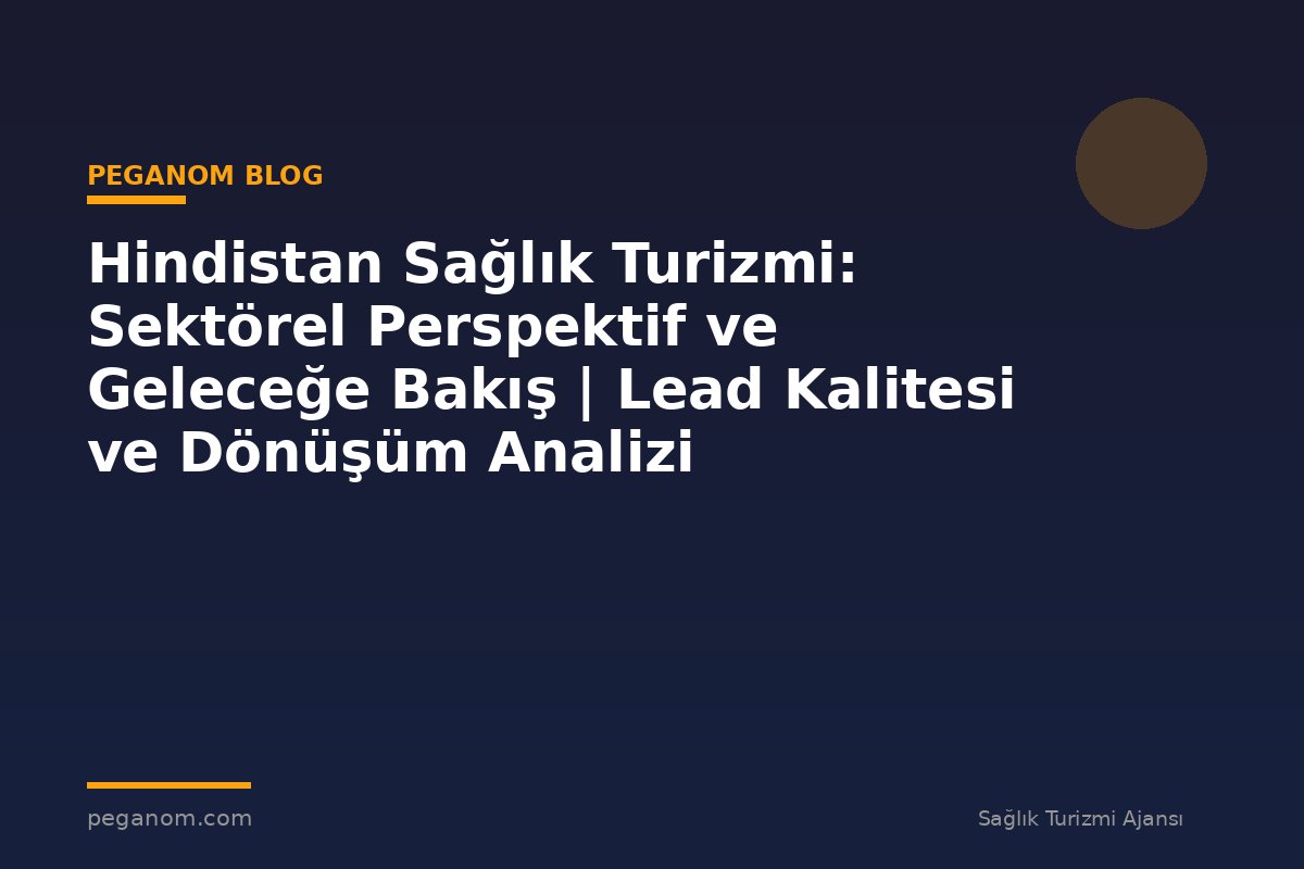 Hindistan Sağlık Turizmi: Sektörel Perspektif ve Geleceğe Bakış | Lead Kalitesi ve Dönüşüm Analizi