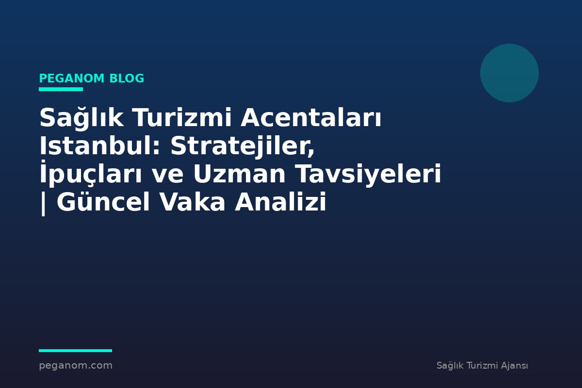 Sağlık Turizmi Acentaları Istanbul: Stratejiler, İpuçları ve Uzman Tavsiyeleri | Güncel Vaka Analizi
