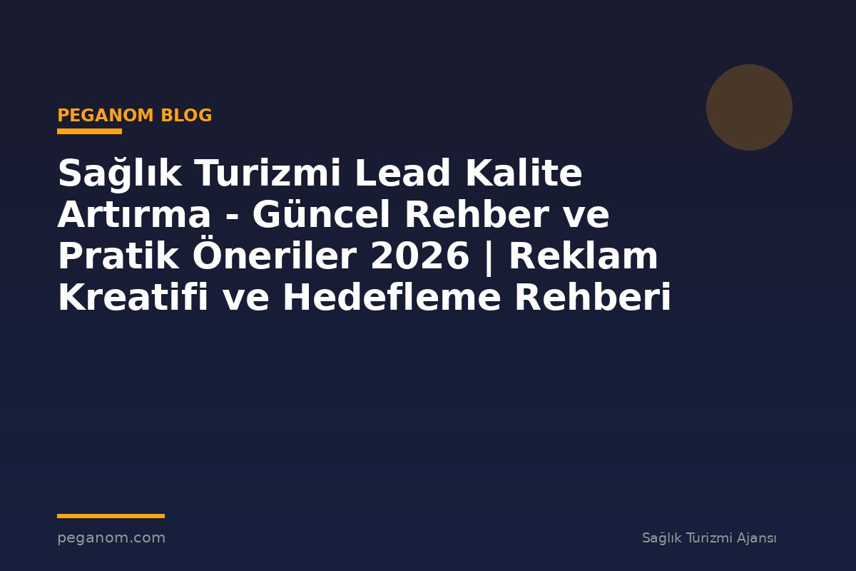 Sağlık Turizmi Lead Kalite Artırma - Güncel Rehber ve Pratik Öneriler 2026 | Reklam Kreatifi ve Hedefleme Rehberi