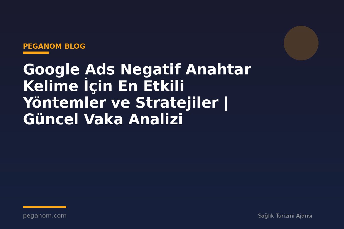 Google Ads Negatif Anahtar Kelime İçin En Etkili Yöntemler ve Stratejiler | Güncel Vaka Analizi
