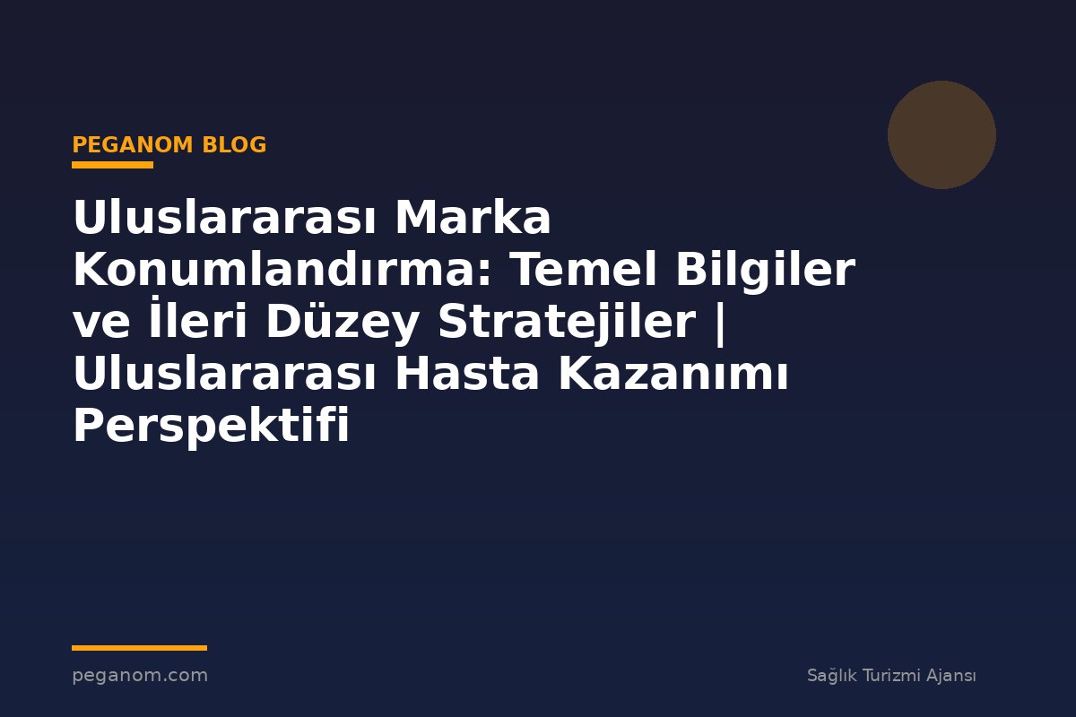 Uluslararası Marka Konumlandırma: Temel Bilgiler ve İleri Düzey Stratejiler | Uluslararası Hasta Kazanımı Perspektifi