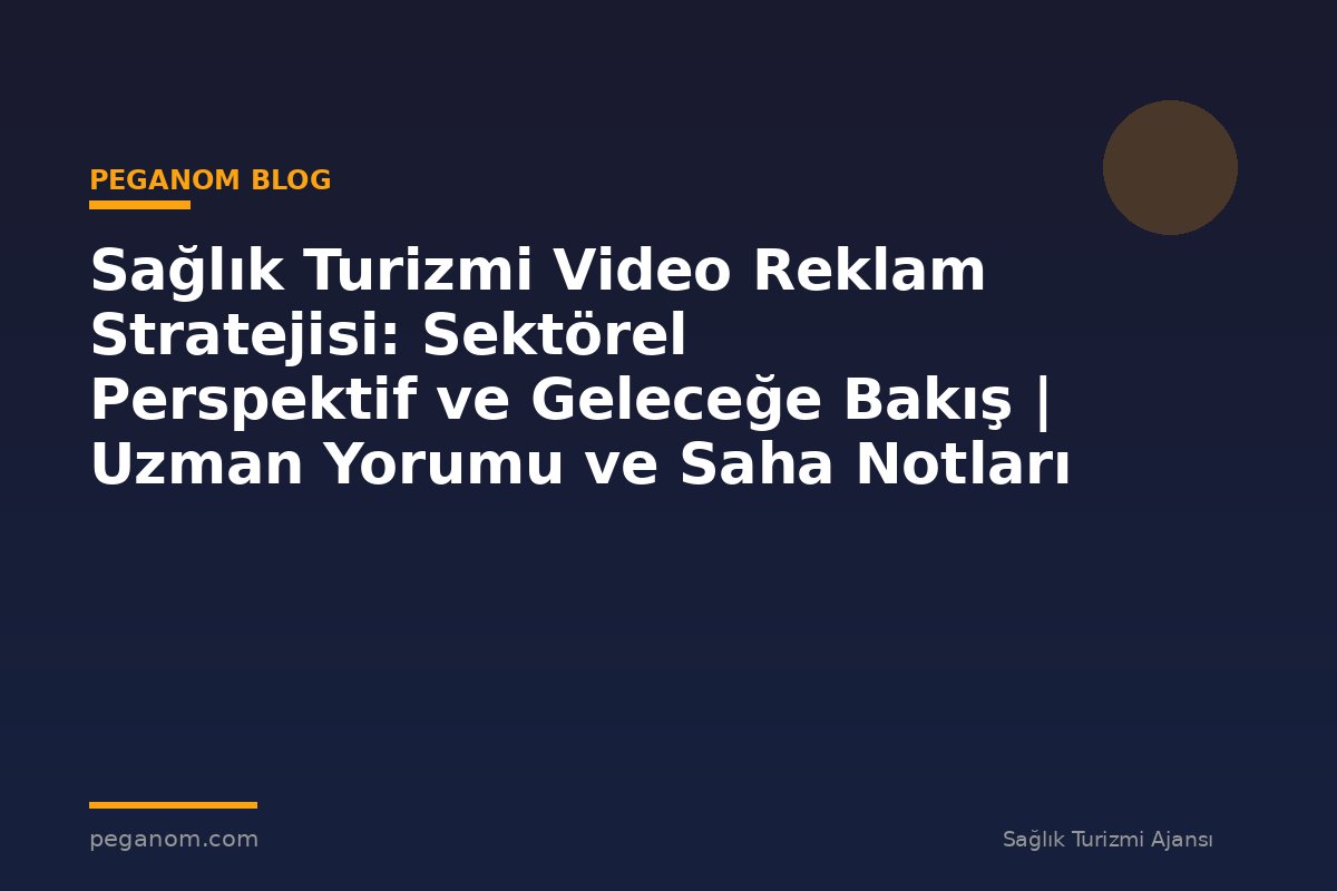 Sağlık Turizmi Video Reklam Stratejisi: Sektörel Perspektif ve Geleceğe Bakış | Uzman Yorumu ve Saha Notları