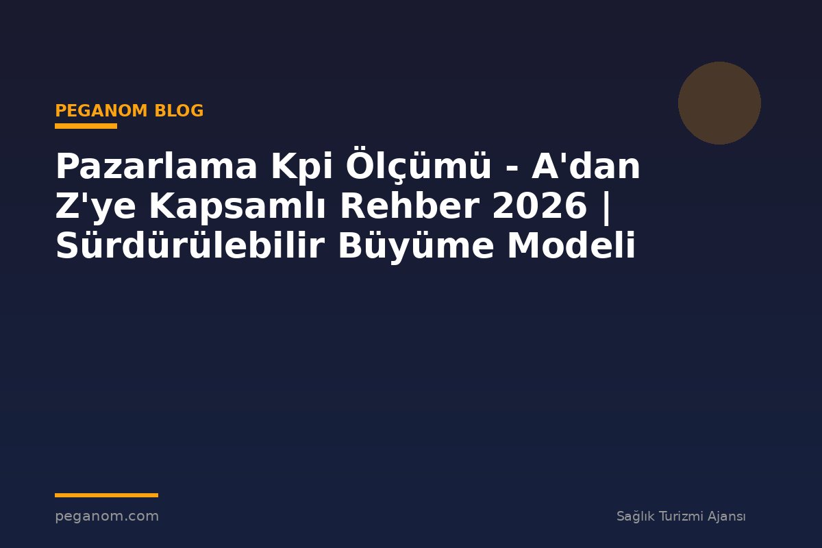 Pazarlama Kpi Ölçümü - A'dan Z'ye Kapsamlı Rehber 2026 | Sürdürülebilir Büyüme Modeli