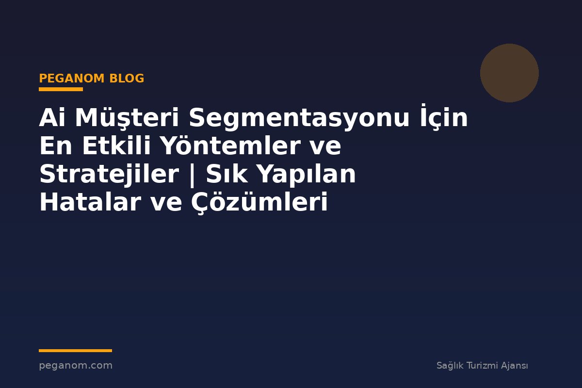 Ai Müşteri Segmentasyonu İçin En Etkili Yöntemler ve Stratejiler | Sık Yapılan Hatalar ve Çözümleri