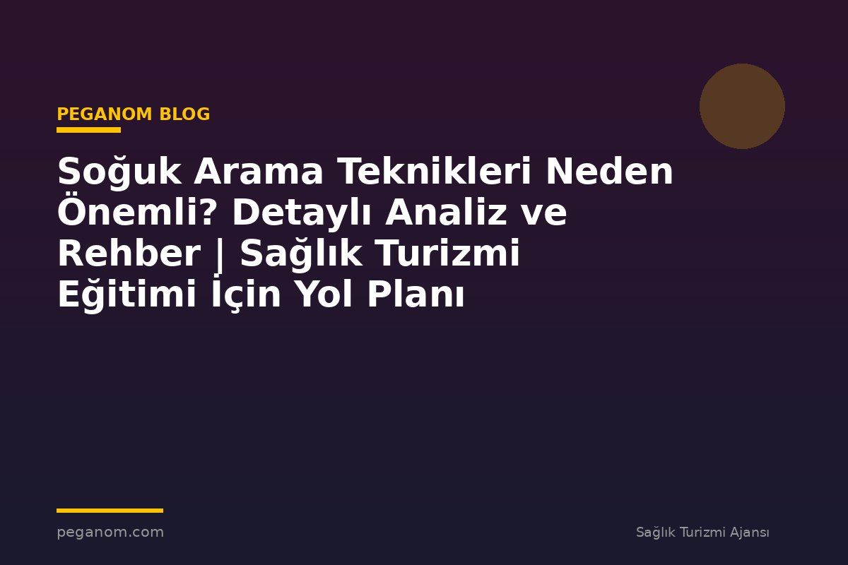 Soğuk Arama Teknikleri Neden Önemli? Detaylı Analiz ve Rehber | Sağlık Turizmi Eğitimi İçin Yol Planı
