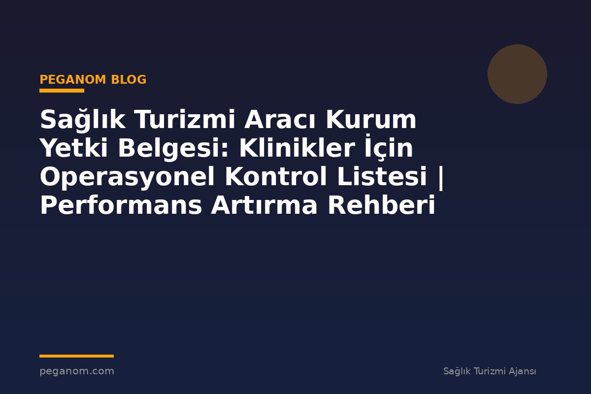 Sağlık Turizmi Aracı Kurum Yetki Belgesi: Klinikler İçin Operasyonel Kontrol Listesi | Performans Artırma Rehberi