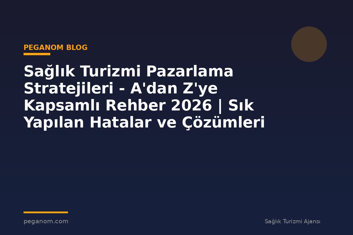 Sağlık Turizmi Pazarlama Stratejileri - A'dan Z'ye Kapsamlı Rehber 2026 | Sık Yapılan Hatalar ve Çözümleri