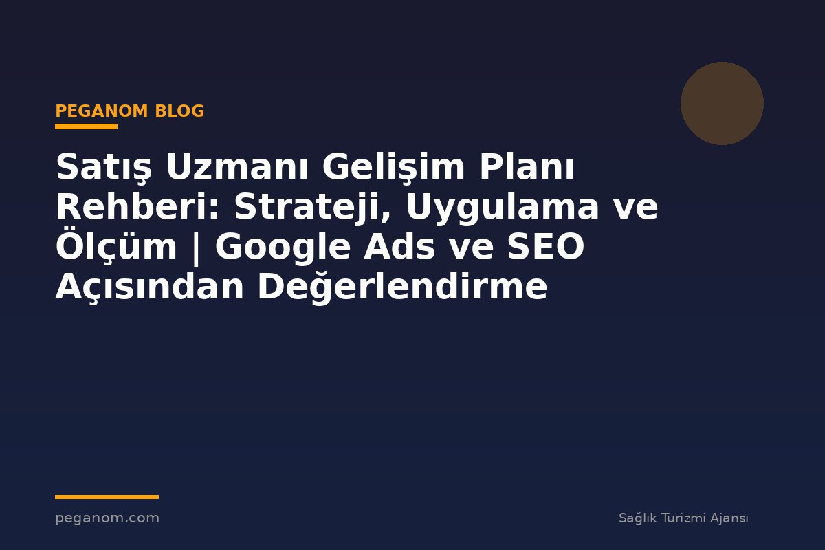 Satış Uzmanı Gelişim Planı Rehberi: Strateji, Uygulama ve Ölçüm | Google Ads ve SEO Açısından Değerlendirme