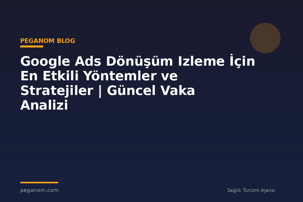 Google Ads Dönüşüm Izleme İçin En Etkili Yöntemler ve Stratejiler | Güncel Vaka Analizi
