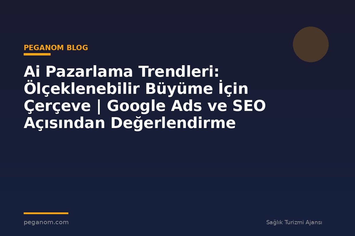 Ai Pazarlama Trendleri: Ölçeklenebilir Büyüme İçin Çerçeve | Google Ads ve SEO Açısından Değerlendirme