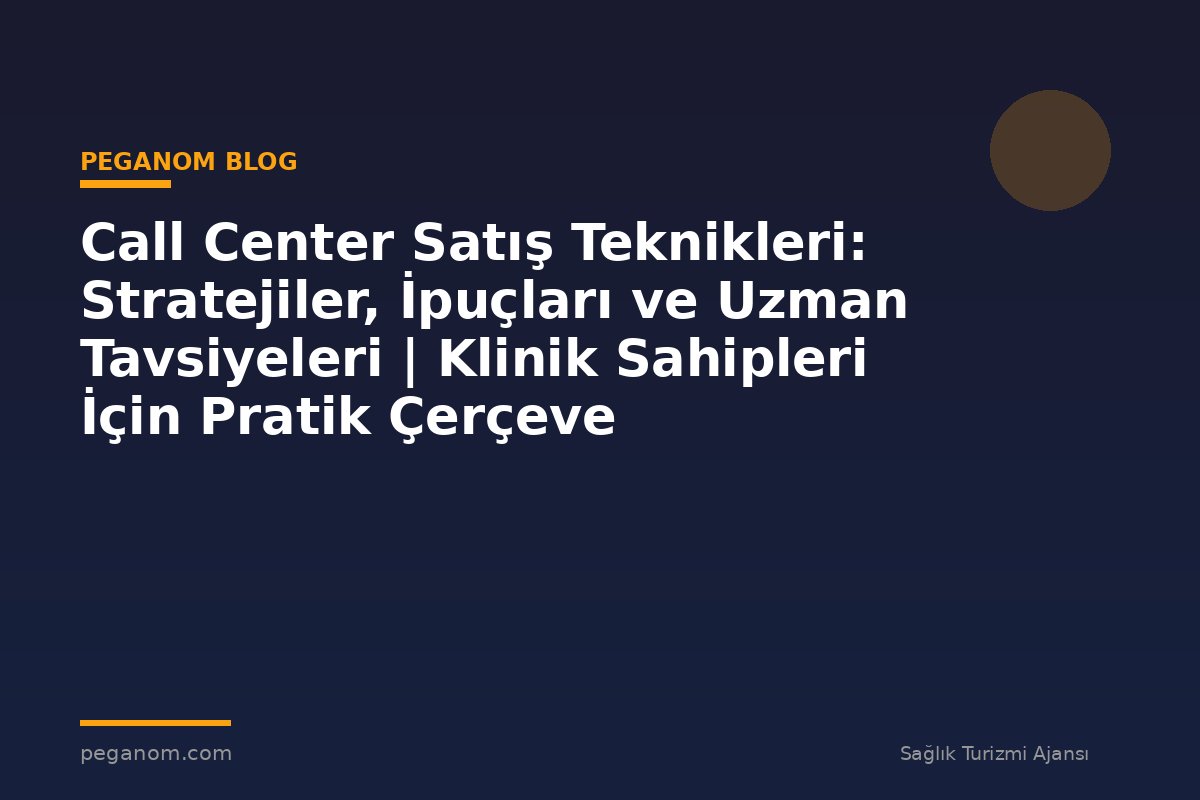 Call Center Satış Teknikleri: Stratejiler, İpuçları ve Uzman Tavsiyeleri | Klinik Sahipleri İçin Pratik Çerçeve