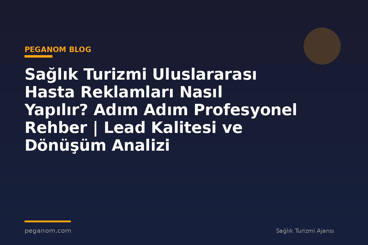 Sağlık Turizmi Uluslararası Hasta Reklamları Nasıl Yapılır? Adım Adım Profesyonel Rehber | Lead Kalitesi ve Dönüşüm Analizi