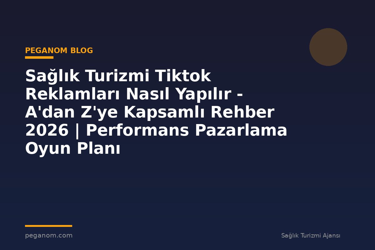 Sağlık Turizmi Tiktok Reklamları Nasıl Yapılır - A'dan Z'ye Kapsamlı Rehber 2026 | Performans Pazarlama Oyun Planı