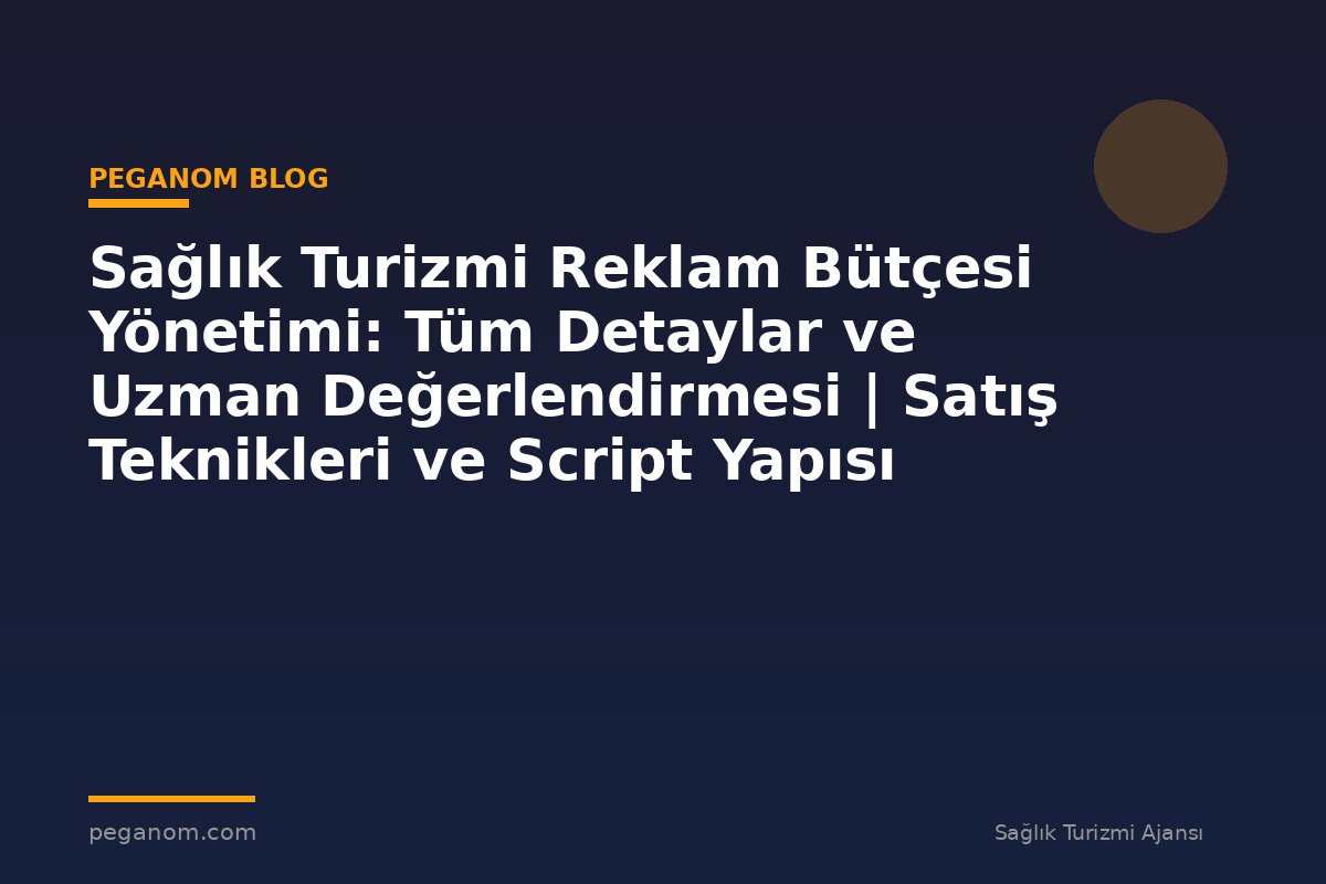 Sağlık Turizmi Reklam Bütçesi Yönetimi: Tüm Detaylar ve Uzman Değerlendirmesi | Satış Teknikleri ve Script Yapısı