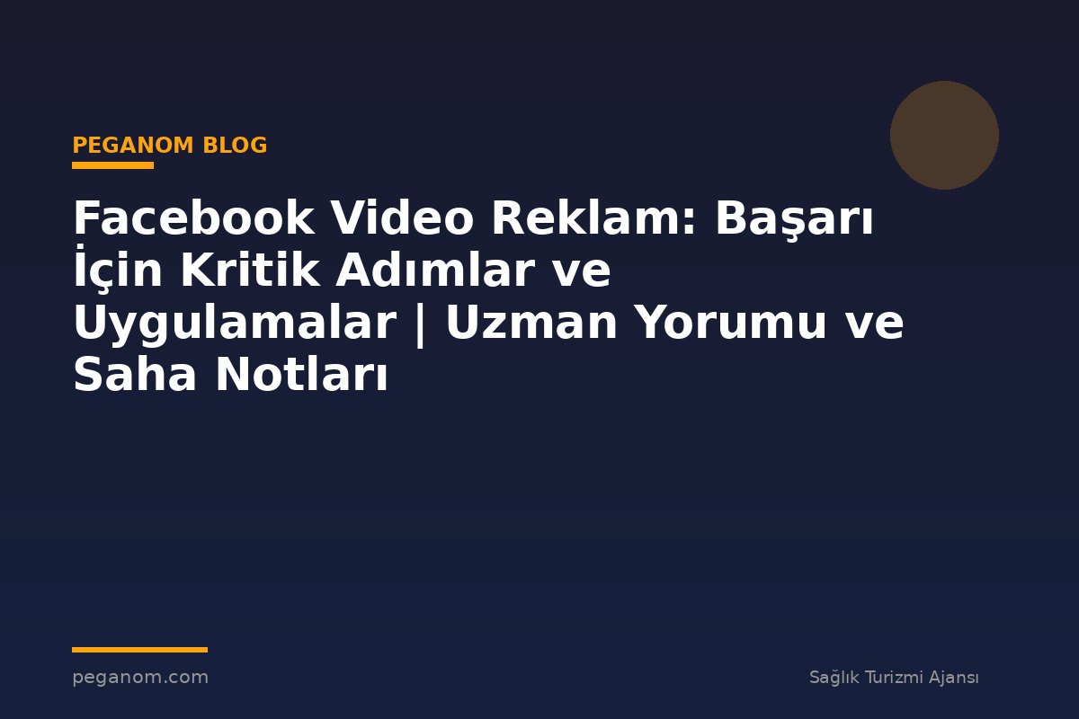 Facebook Video Reklam: Başarı İçin Kritik Adımlar ve Uygulamalar | Uzman Yorumu ve Saha Notları
