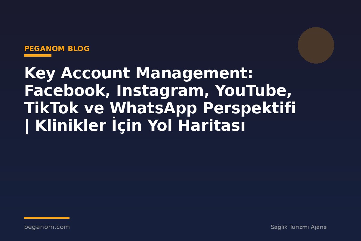 Key Account Management: Facebook, Instagram, YouTube, TikTok ve WhatsApp Perspektifi | Klinikler İçin Yol Haritası