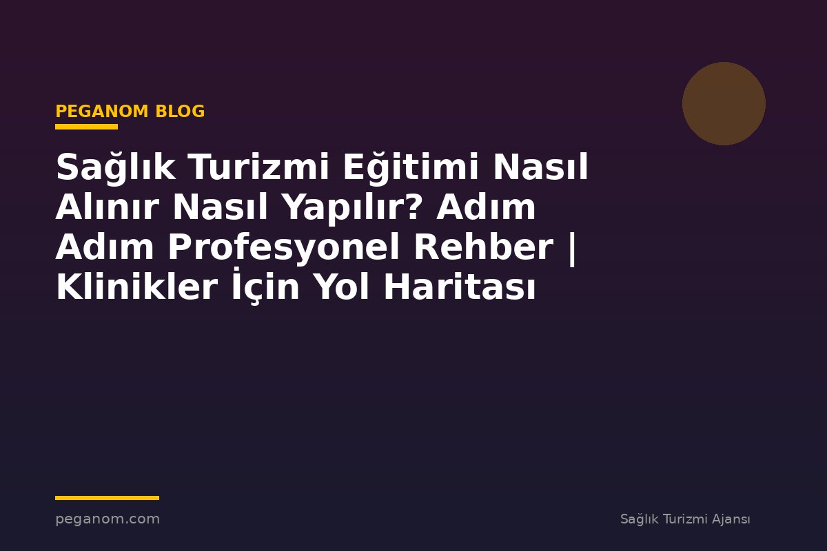 Sağlık Turizmi Eğitimi Nasıl Alınır Nasıl Yapılır? Adım Adım Profesyonel Rehber | Klinikler İçin Yol Haritası