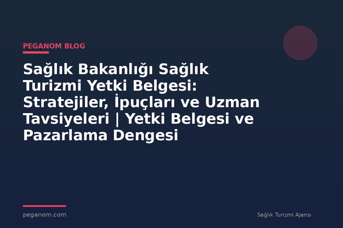 Sağlık Bakanlığı Sağlık Turizmi Yetki Belgesi: Stratejiler, İpuçları ve Uzman Tavsiyeleri | Yetki Belgesi ve Pazarlama Dengesi