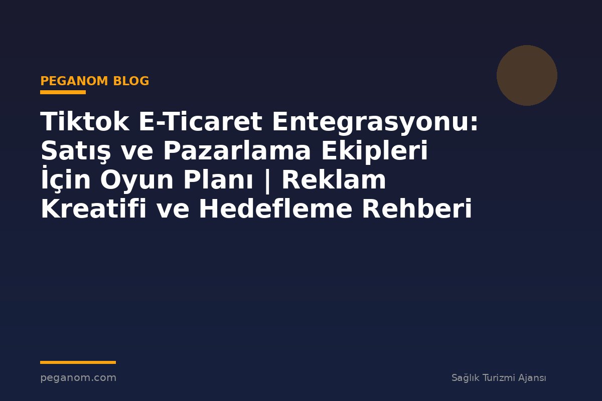 Tiktok E-Ticaret Entegrasyonu: Satış ve Pazarlama Ekipleri İçin Oyun Planı | Reklam Kreatifi ve Hedefleme Rehberi