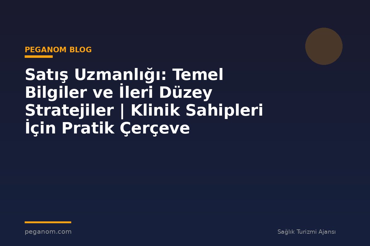 Satış Uzmanlığı: Temel Bilgiler ve İleri Düzey Stratejiler | Klinik Sahipleri İçin Pratik Çerçeve