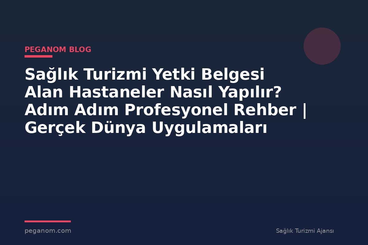 Sağlık Turizmi Yetki Belgesi Alan Hastaneler Nasıl Yapılır? Adım Adım Profesyonel Rehber | Gerçek Dünya Uygulamaları