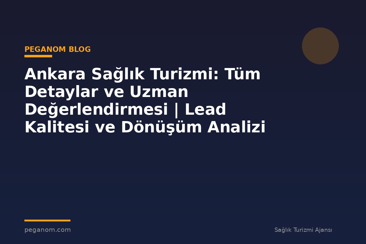 Ankara Sağlık Turizmi: Tüm Detaylar ve Uzman Değerlendirmesi | Lead Kalitesi ve Dönüşüm Analizi