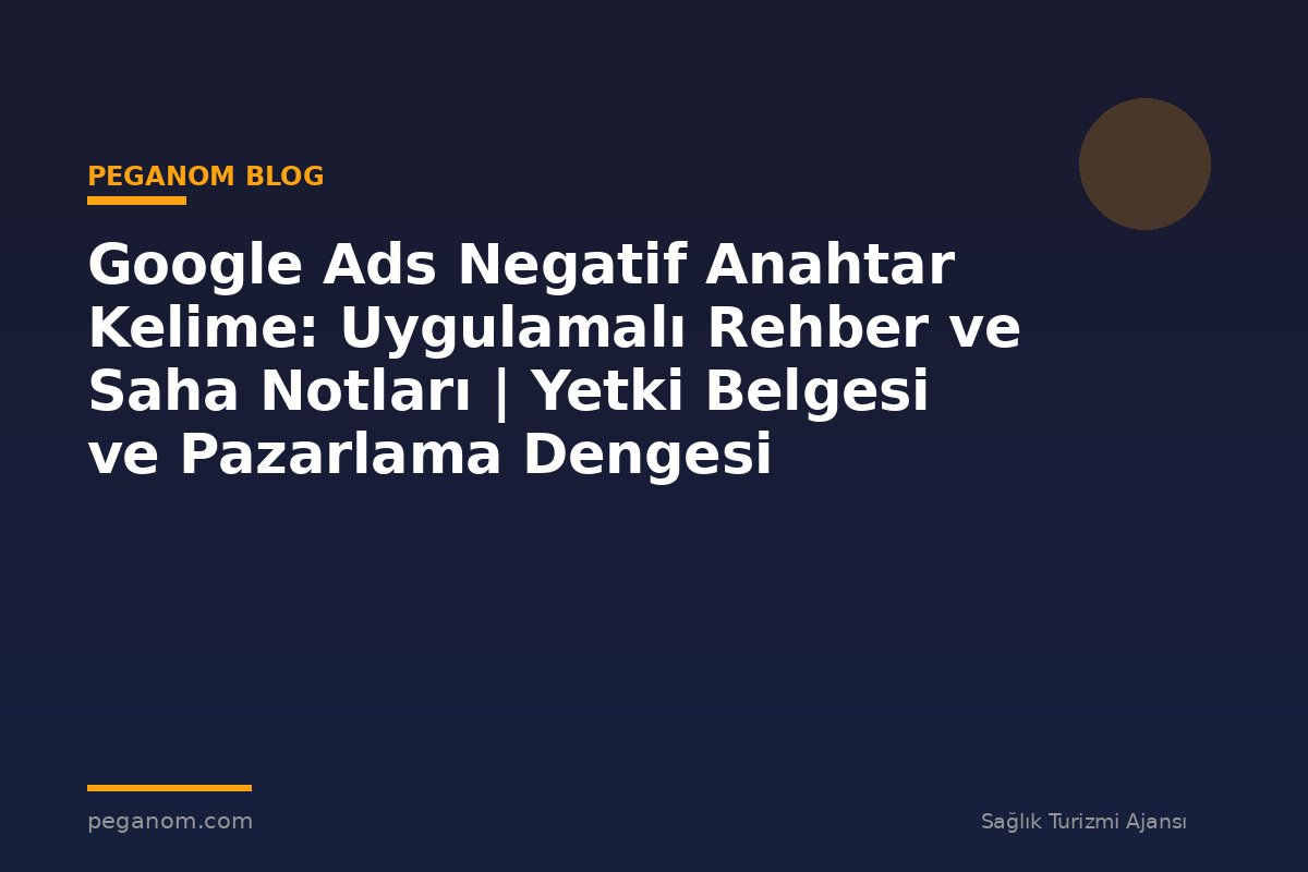 Google Ads Negatif Anahtar Kelime: Uygulamalı Rehber ve Saha Notları | Yetki Belgesi ve Pazarlama Dengesi