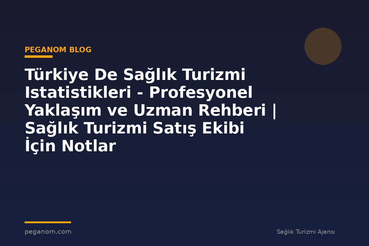 Türkiye De Sağlık Turizmi Istatistikleri - Profesyonel Yaklaşım ve Uzman Rehberi | Sağlık Turizmi Satış Ekibi İçin Notlar
