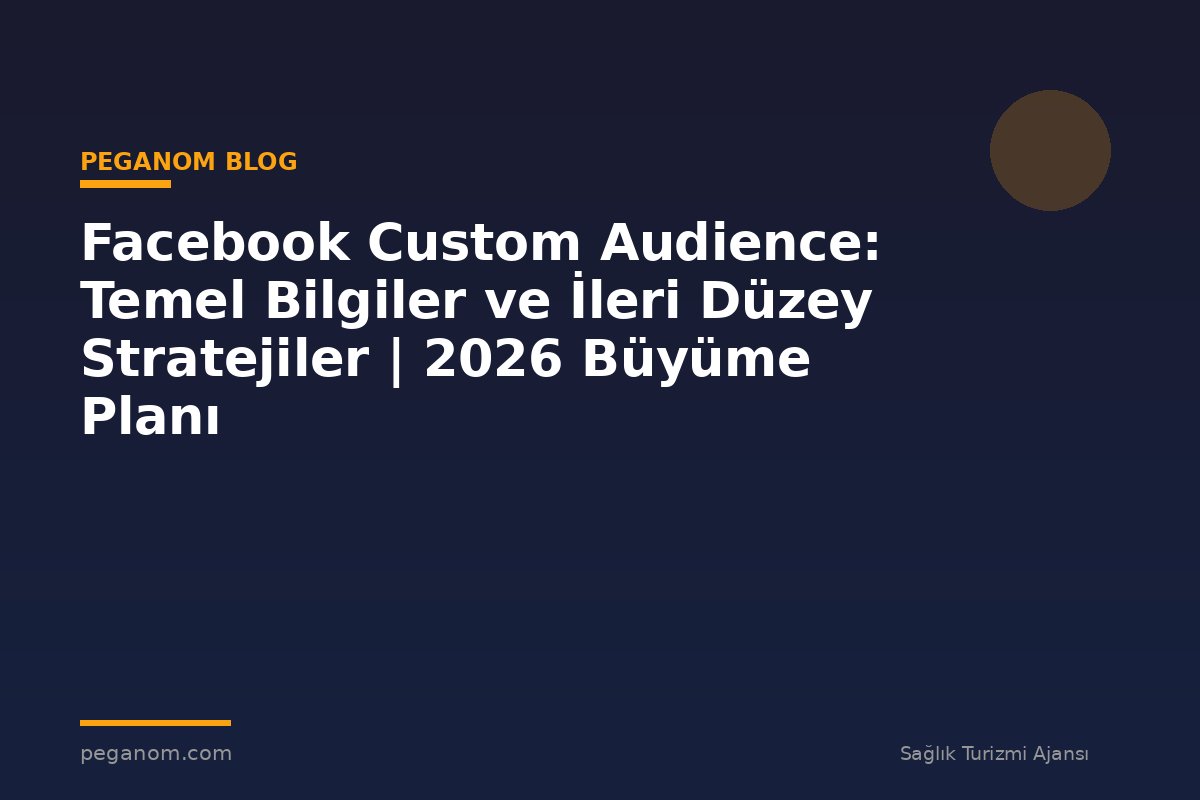Facebook Custom Audience: Temel Bilgiler ve İleri Düzey Stratejiler | 2026 Büyüme Planı