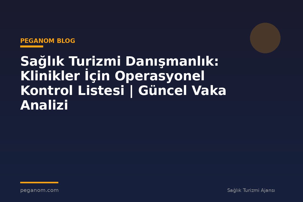 Sağlık Turizmi Danışmanlık: Klinikler İçin Operasyonel Kontrol Listesi | Güncel Vaka Analizi