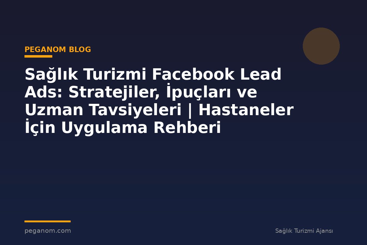 Sağlık Turizmi Facebook Lead Ads: Stratejiler, İpuçları ve Uzman Tavsiyeleri | Hastaneler İçin Uygulama Rehberi