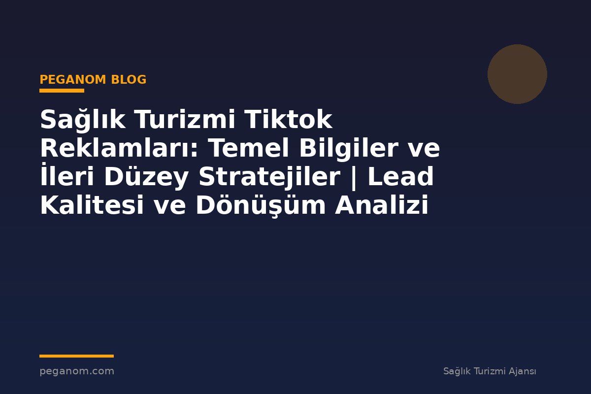 Sağlık Turizmi Tiktok Reklamları: Temel Bilgiler ve İleri Düzey Stratejiler | Lead Kalitesi ve Dönüşüm Analizi