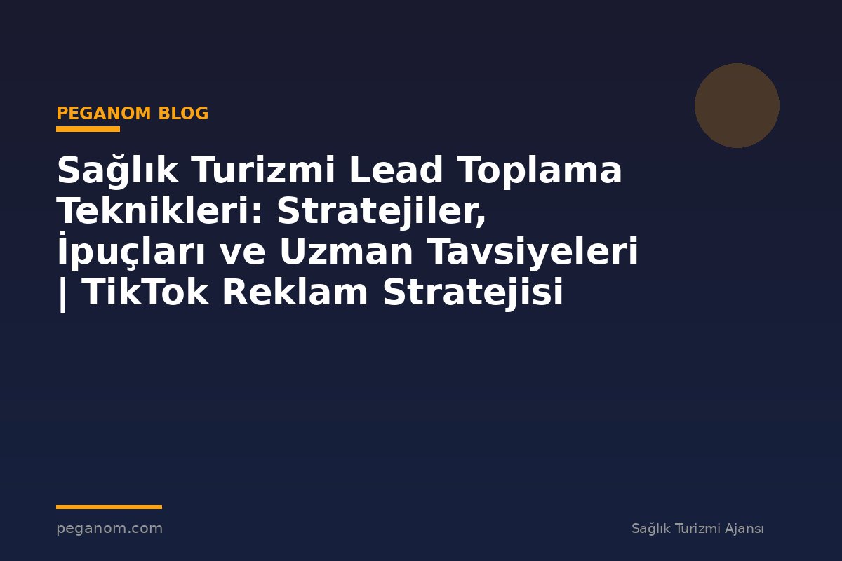 Sağlık Turizmi Lead Toplama Teknikleri: Stratejiler, İpuçları ve Uzman Tavsiyeleri | TikTok Reklam Stratejisi