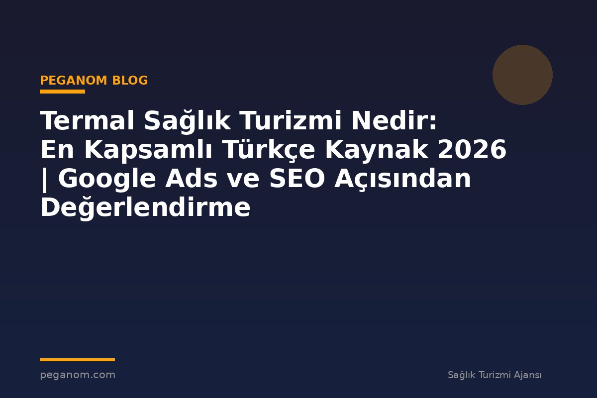Termal Sağlık Turizmi Nedir: En Kapsamlı Türkçe Kaynak 2026 | Google Ads ve SEO Açısından Değerlendirme