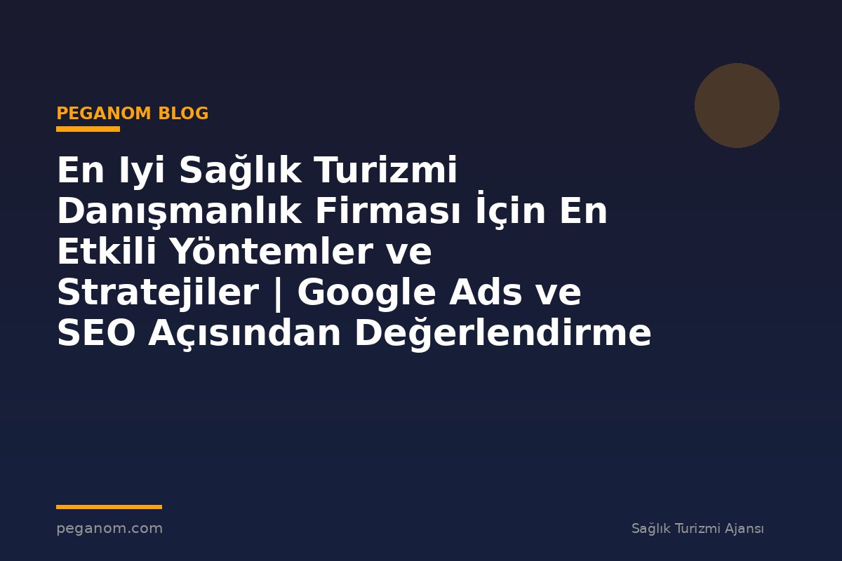 En Iyi Sağlık Turizmi Danışmanlık Firması İçin En Etkili Yöntemler ve Stratejiler | Google Ads ve SEO Açısından Değerlendirme