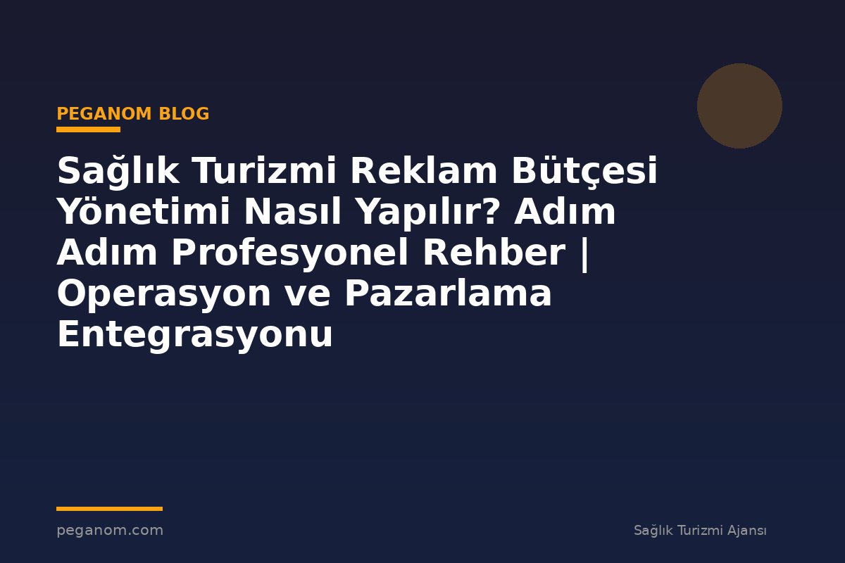 Sağlık Turizmi Reklam Bütçesi Yönetimi Nasıl Yapılır? Adım Adım Profesyonel Rehber | Operasyon ve Pazarlama Entegrasyonu