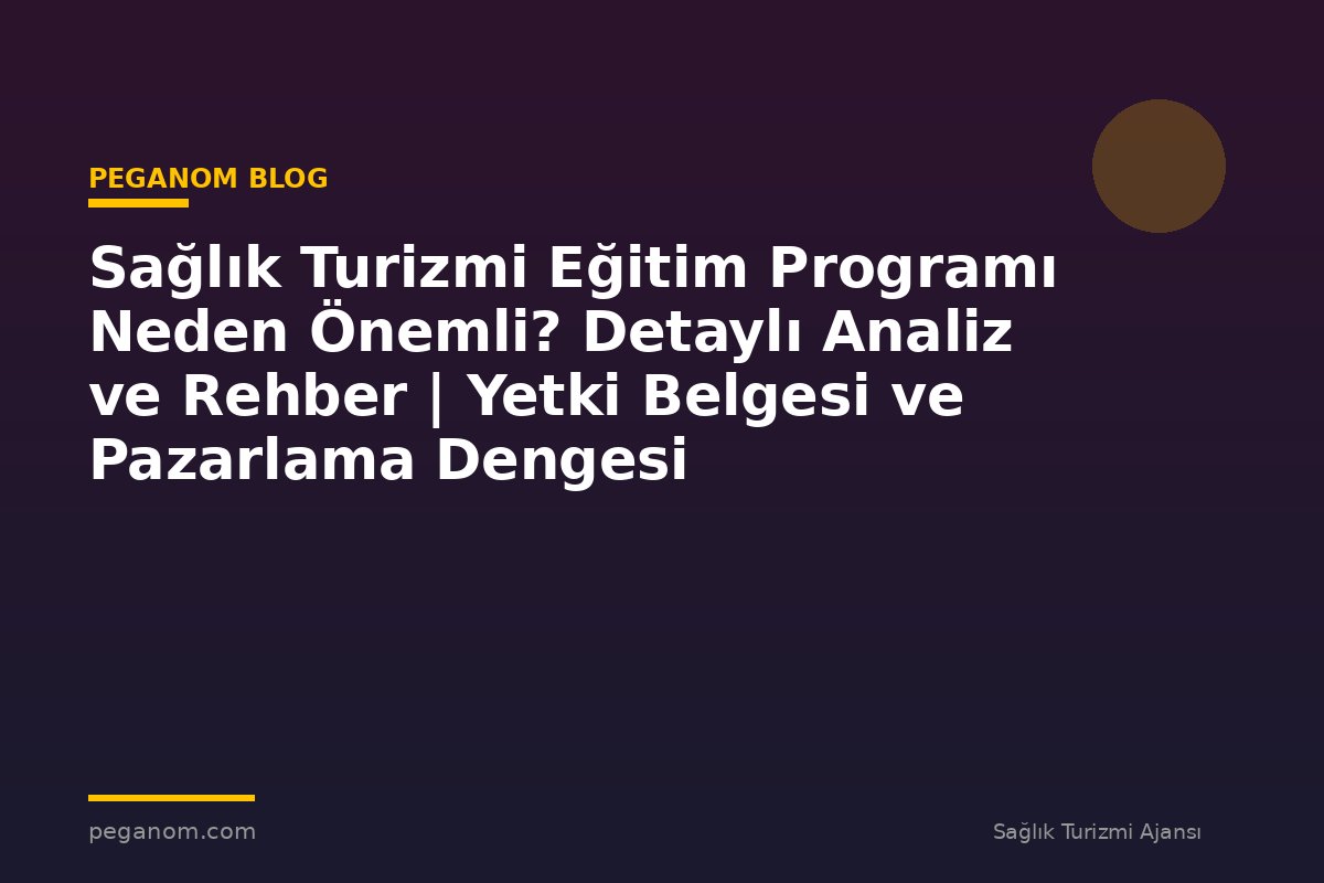Sağlık Turizmi Eğitim Programı Neden Önemli? Detaylı Analiz ve Rehber | Yetki Belgesi ve Pazarlama Dengesi