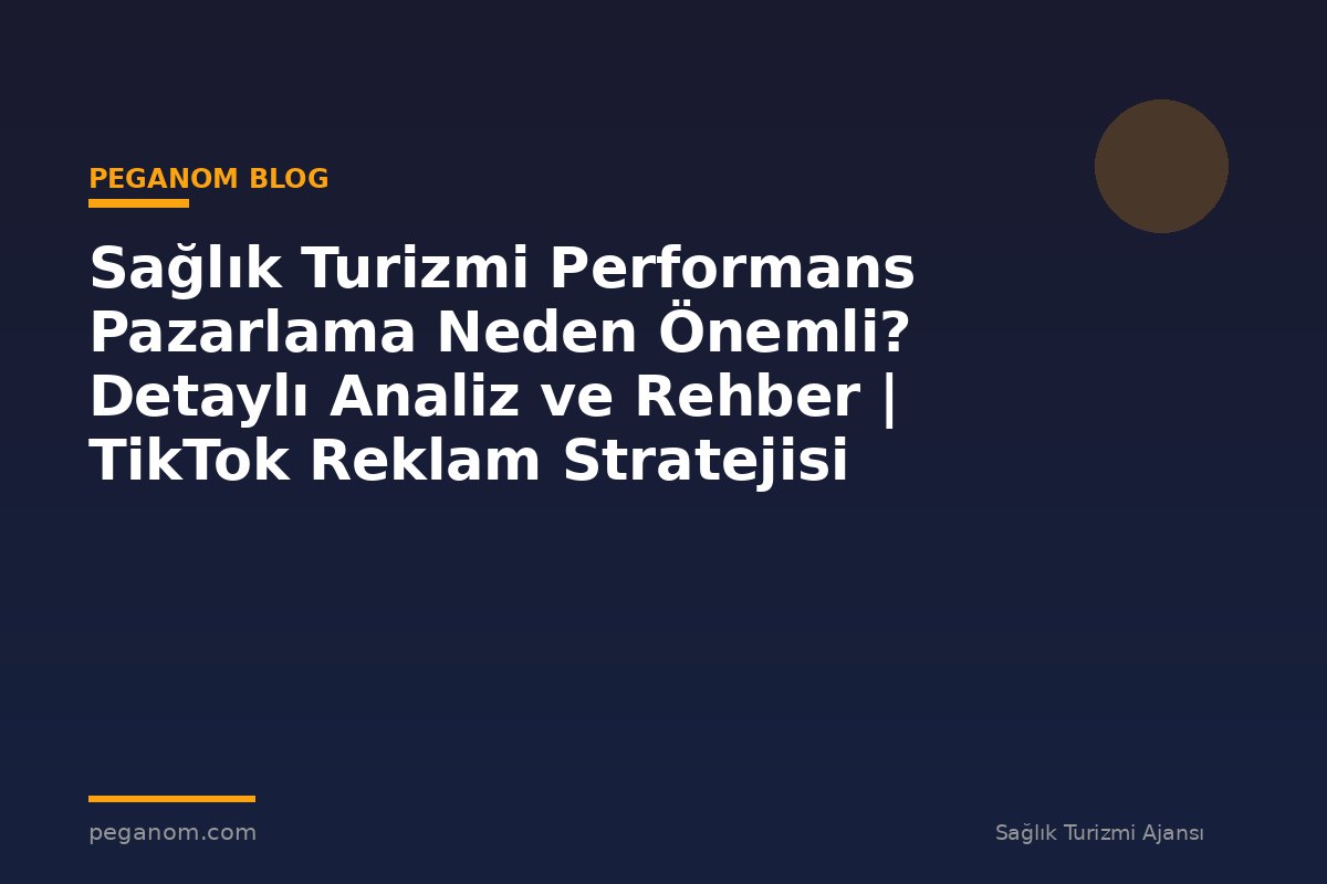 Sağlık Turizmi Performans Pazarlama Neden Önemli? Detaylı Analiz ve Rehber | TikTok Reklam Stratejisi