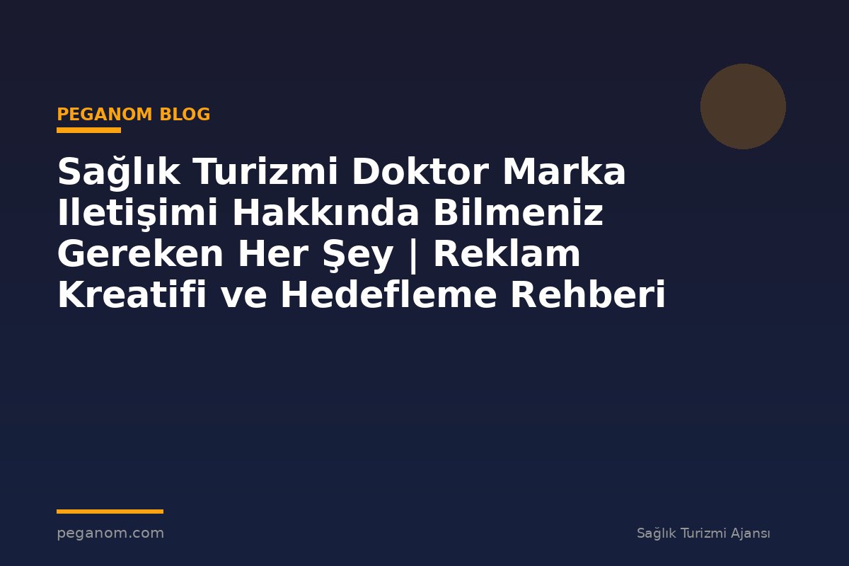 Sağlık Turizmi Doktor Marka Iletişimi Hakkında Bilmeniz Gereken Her Şey | Reklam Kreatifi ve Hedefleme Rehberi
