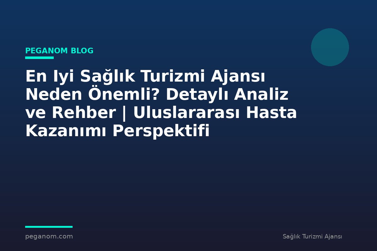 En Iyi Sağlık Turizmi Ajansı Neden Önemli? Detaylı Analiz ve Rehber | Uluslararası Hasta Kazanımı Perspektifi