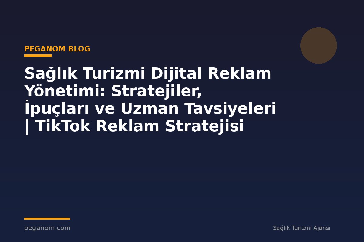 Sağlık Turizmi Dijital Reklam Yönetimi: Stratejiler, İpuçları ve Uzman Tavsiyeleri | TikTok Reklam Stratejisi