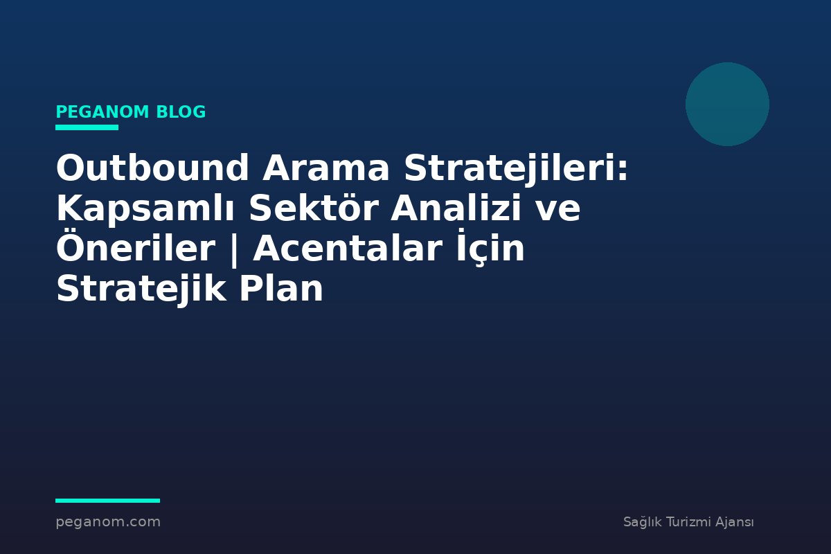 Outbound Arama Stratejileri: Kapsamlı Sektör Analizi ve Öneriler | Acentalar İçin Stratejik Plan