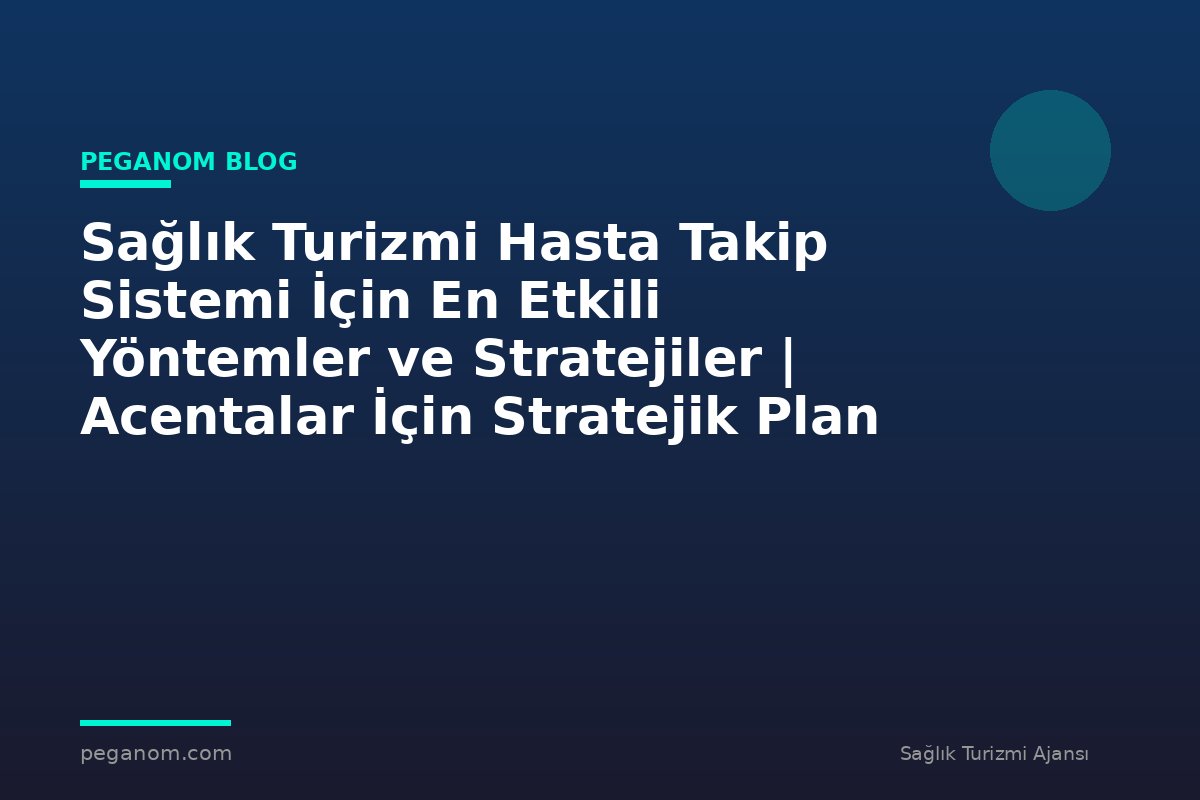 Sağlık Turizmi Hasta Takip Sistemi İçin En Etkili Yöntemler ve Stratejiler | Acentalar İçin Stratejik Plan