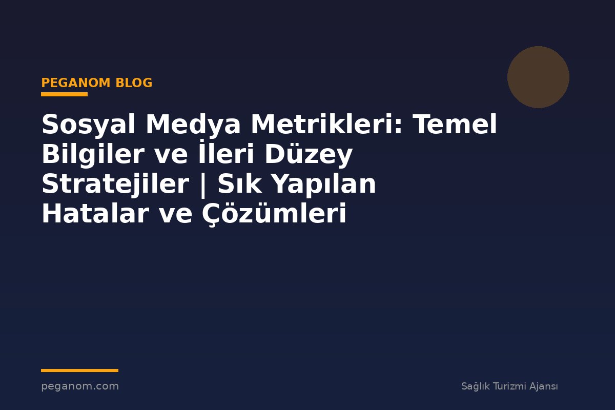 Sosyal Medya Metrikleri: Temel Bilgiler ve İleri Düzey Stratejiler | Sık Yapılan Hatalar ve Çözümleri