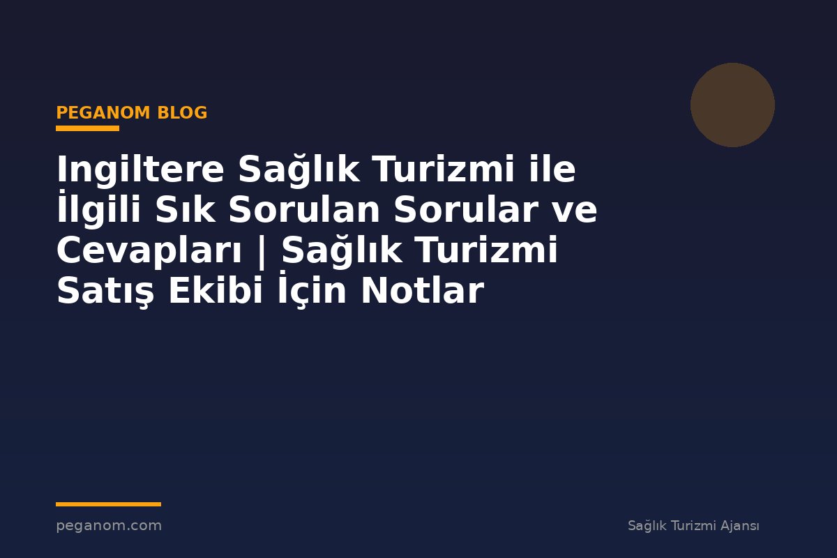 Ingiltere Sağlık Turizmi ile İlgili Sık Sorulan Sorular ve Cevapları | Sağlık Turizmi Satış Ekibi İçin Notlar