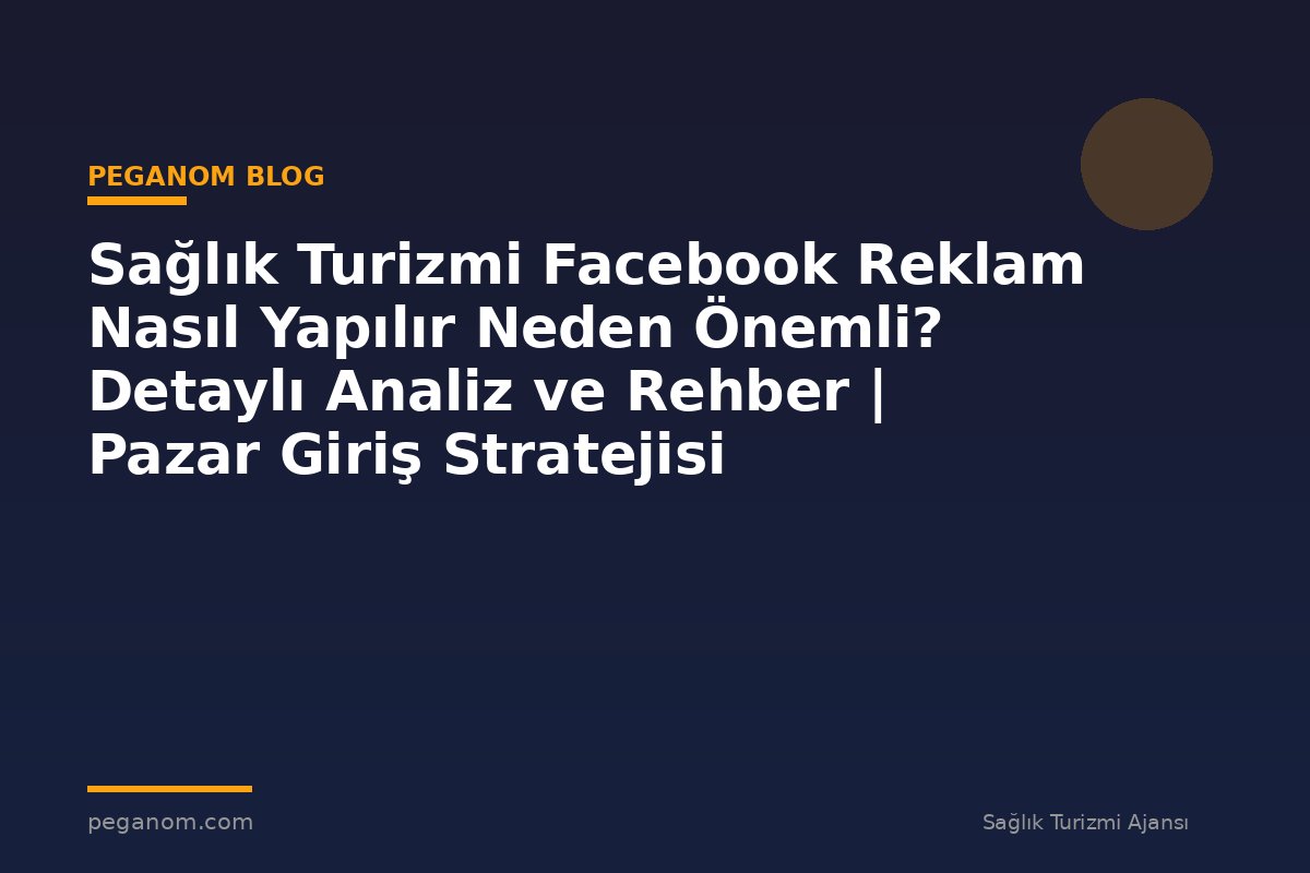 Sağlık Turizmi Facebook Reklam Nasıl Yapılır Neden Önemli? Detaylı Analiz ve Rehber | Pazar Giriş Stratejisi